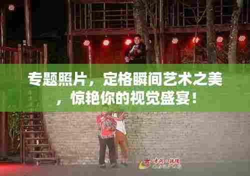 专题照片,定格瞬间艺术之美,惊艳你的视觉盛宴!