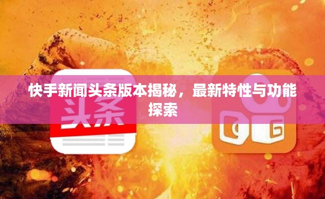 快手新闻头条版本揭秘，最新特性与功能探索