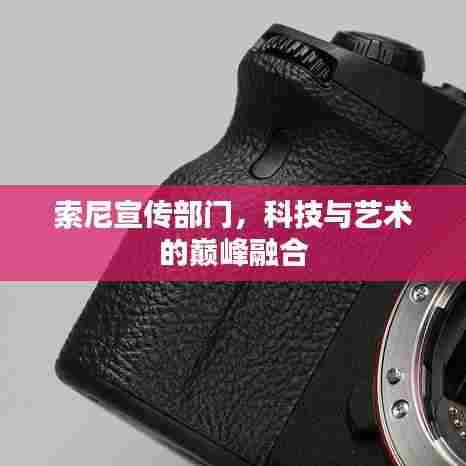 索尼宣传部门,科技与艺术的巅峰融合