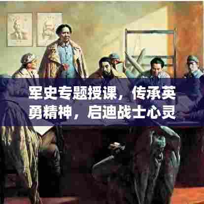 军史专题授课，传承英勇精神，启迪战士心灵之路