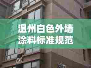 温州白色外墙涂料标准规范，打造美观与安全并重的建筑外观