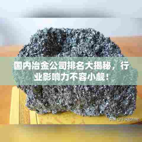 国内冶金公司排名大揭秘，行业影响力不容小觑！