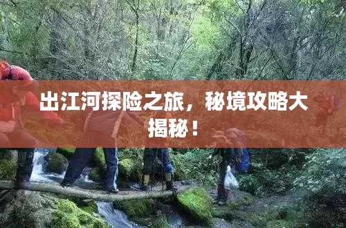 出江河探险之旅，秘境攻略大揭秘！