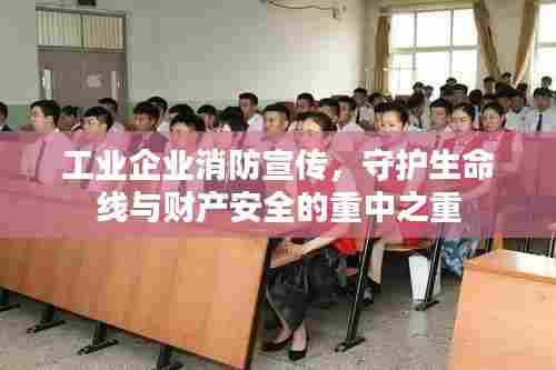 工业企业消防宣传,守护生命线与财产安全的重中之重