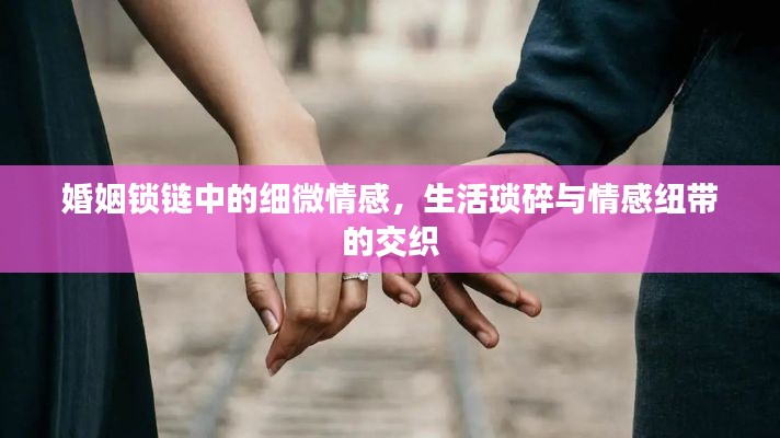 婚姻锁链中的细微情感，生活琐碎与情感纽带的交织