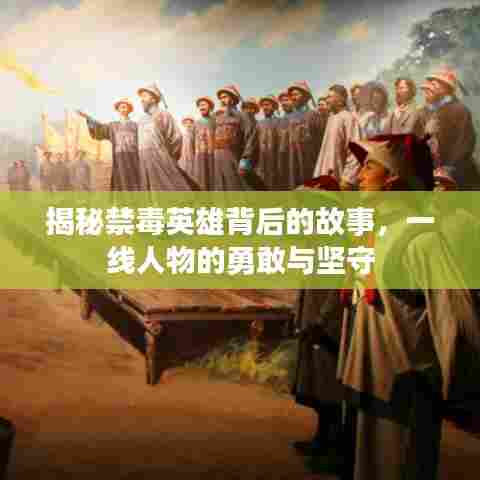 揭秘禁毒英雄背后的故事,一线人物的勇敢与坚守