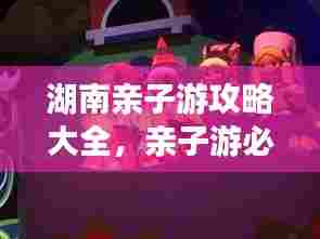 湖南亲子游攻略大全,亲子游必去景点一网打尽!