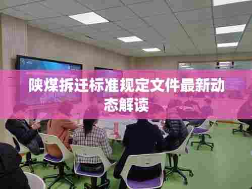 陕煤拆迁标准规定文件最新动态解读