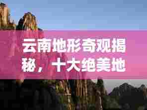 云南地形奇观揭秘,十大绝美地形排名榜单!
