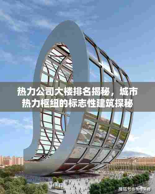 热力公司大楼排名揭秘,城市热力枢纽的标志性建筑探秘