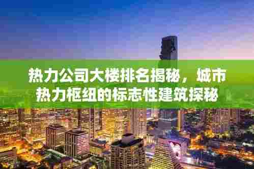 热力公司大楼排名揭秘,城市热力枢纽的标志性建筑探秘