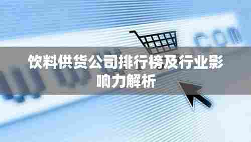 饮料供货公司排行榜及行业影响力解析