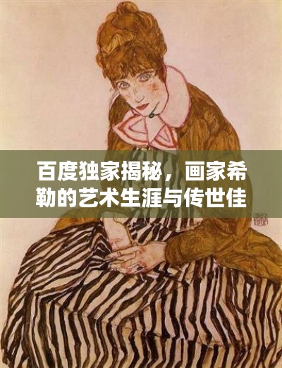 百度独家揭秘，画家希勒的艺术生涯与传世佳作欣赏