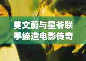 莫文蔚与星爷联手缔造电影传奇，深度探究背后的故事