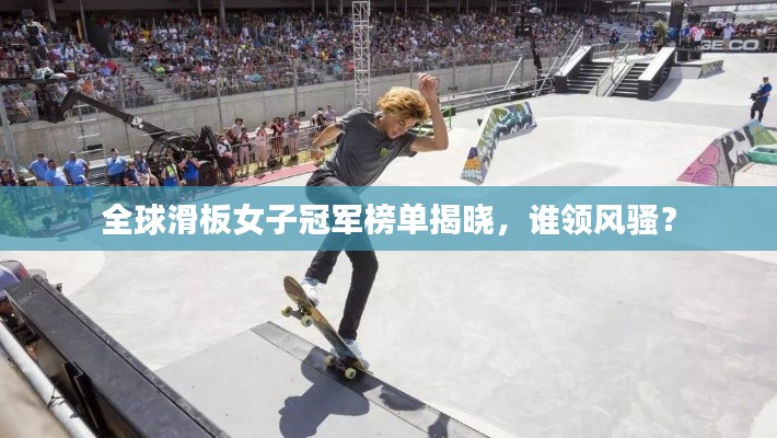 全球滑板女子冠军榜单揭晓，谁领风骚？