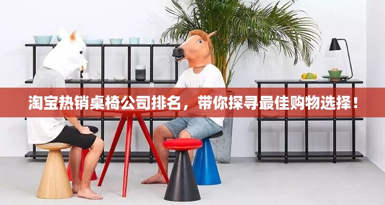 淘宝热销桌椅公司排名，带你探寻最佳购物选择！