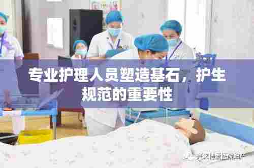 专业护理人员塑造基石，护生规范的重要性