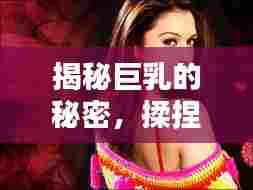 揭秘巨乳的秘密，揉捏背后的诱惑与魅力