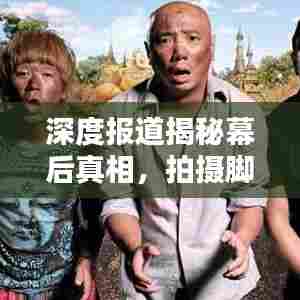 深度报道揭秘幕后真相，拍摄脚本全解析