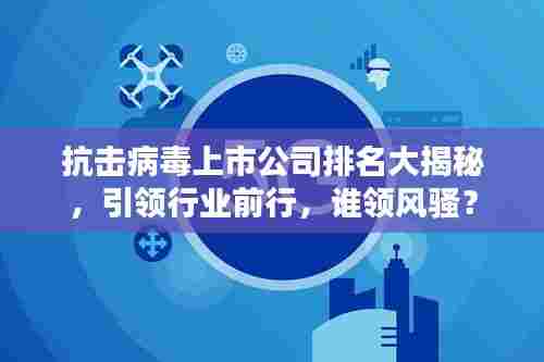 抗击病毒上市公司排名大揭秘，引领行业前行，谁领风骚？