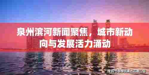 泉州滨河新闻聚焦,城市新动向与发展活力涌动