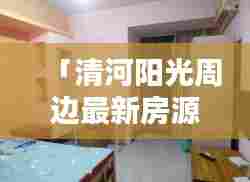 「清河阳光周边最新房源，租房信息一网打尽」