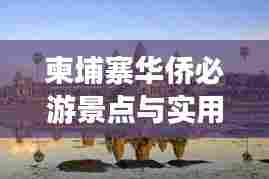 柬埔寨华侨必游景点与实用攻略
