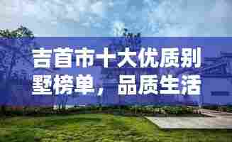 吉首市十大优质别墅榜单,品质生活首选!