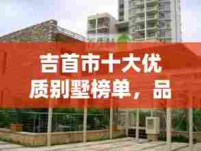 吉首市十大优质别墅榜单,品质生活首选!