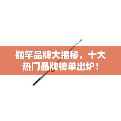 抛竿品牌大揭秘,十大热门品牌榜单出炉!
