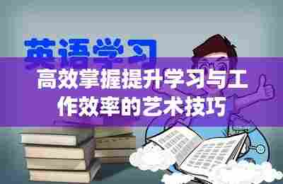 高效掌握提升学习与工作效率的艺术技巧