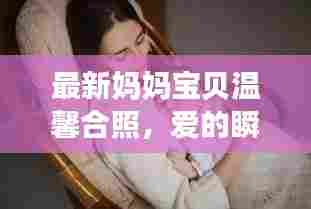 最新妈妈宝贝温馨合照,爱的瞬间,永恒珍藏(含美图)