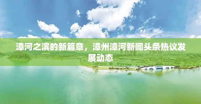 漳河之滨的新篇章，漳州漳河新闻头条热议发展动态