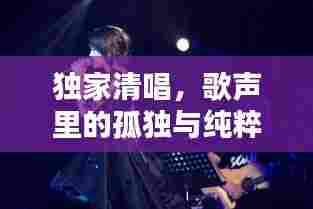 独家清唱,歌声里的孤独与纯粹旋律