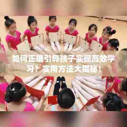 如何正确引导孩子实现高效学习？实用方法大揭秘！