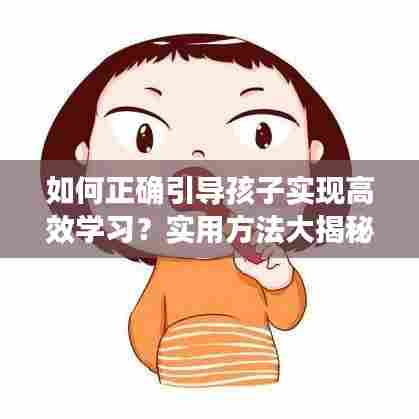如何正确引导孩子实现高效学习?实用方法大揭秘!