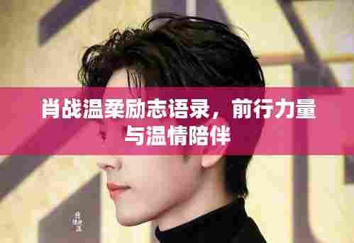 肖战温柔励志语录，前行力量与温情陪伴