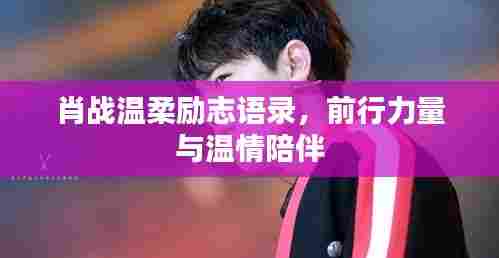 肖战温柔励志语录,前行力量与温情陪伴