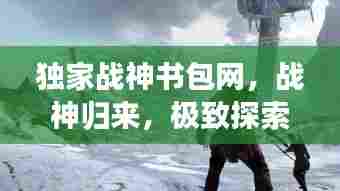 独家战神书包网,战神归来,极致探索之旅!