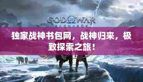 独家战神书包网，战神归来，极致探索之旅！