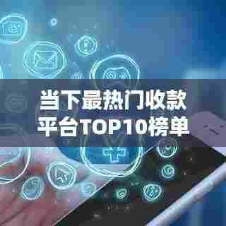 当下最热门收款平台TOP10榜单解析,支付解决方案的佼佼者