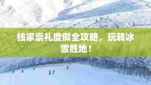 独家崇礼度假全攻略,玩转冰雪胜地!
