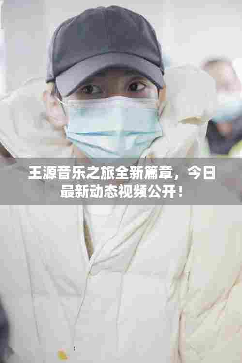 王源音乐之旅全新篇章,今日最新动态视频公开!