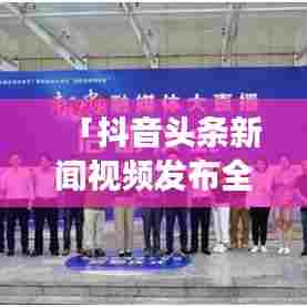 「抖音头条新闻视频发布全攻略,零基础也能轻松上手」