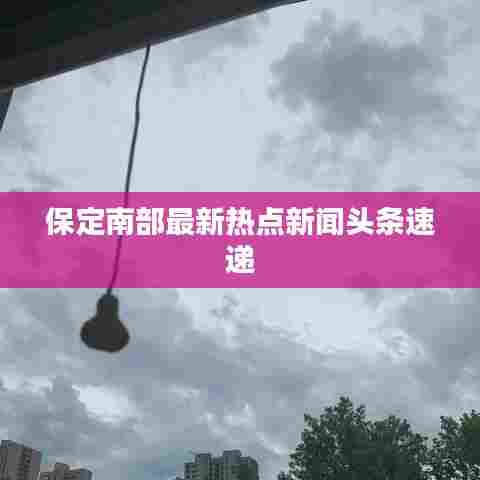 保定南部最新热点新闻头条速递