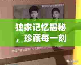 独家记忆揭秘,珍藏每一刻的独特回忆,情感瞬间触动心灵