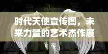 时代天使宣传图,未来力量的艺术杰作展现