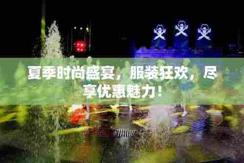 夏季时尚盛宴,服装狂欢,尽享优惠魅力!