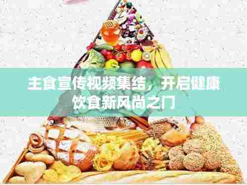 主食宣传视频集结，开启健康饮食新风尚之门