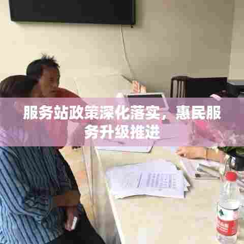 服务站政策深化落实,惠民服务升级推进
